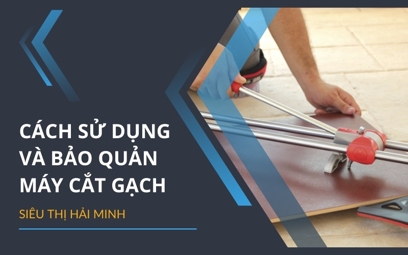Cách sử dụng và bảo quản máy cắt gạch mang lại hiệu quả tốt nhất
