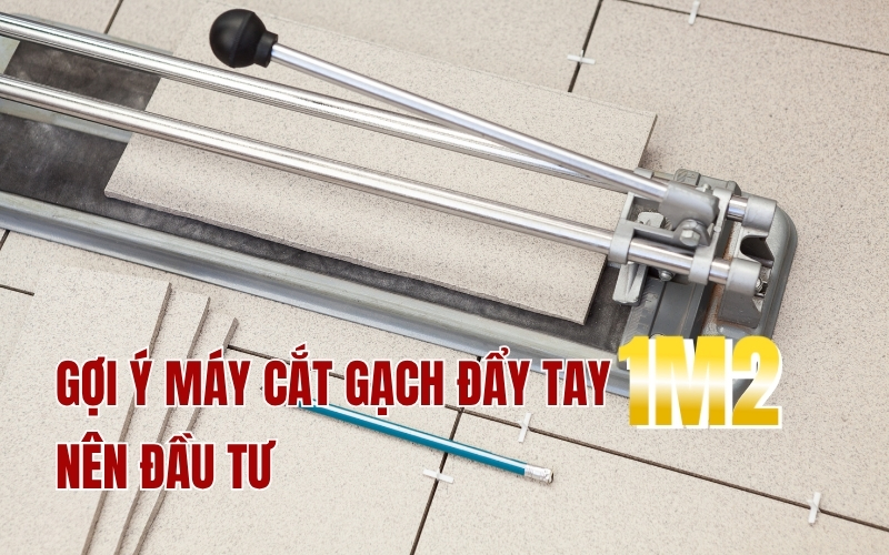 Gợi ý Máy cắt gạch đẩy tay 1m2 nên đầu tư