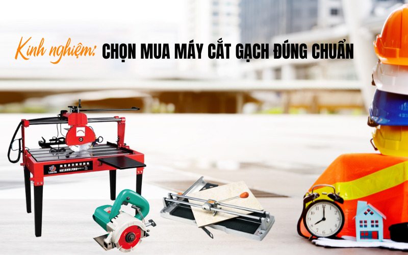 Kinh Nghiệm Chọn Mua Máy Cắt Gạch Đúng Chuẩn