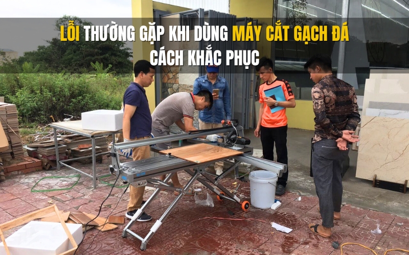 Lỗi thường gặp khi dùng máy cắt gạch đá & Cách khắc phục