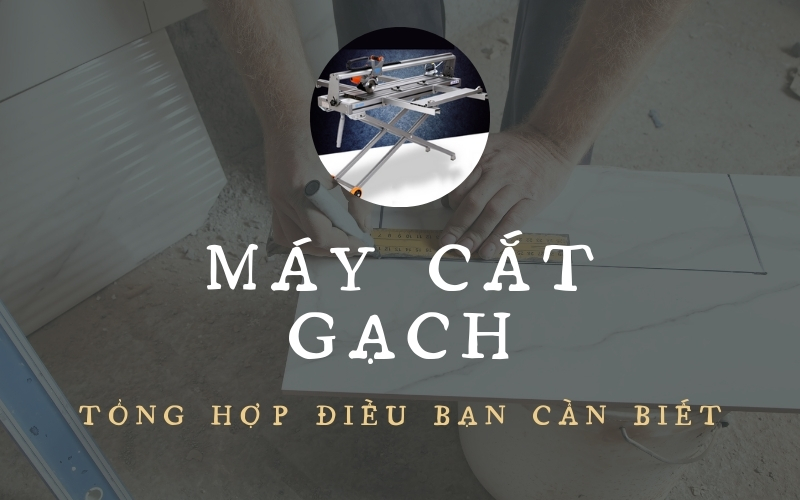 Máy cắt gạch tổng hợp điều bạn cần biết