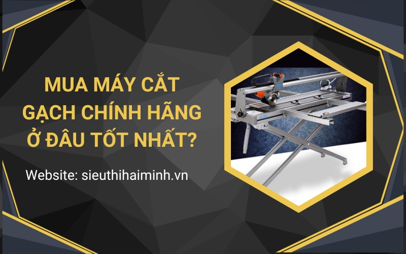 Mua máy cắt gạch chính hãng ở đâu tốt nhất