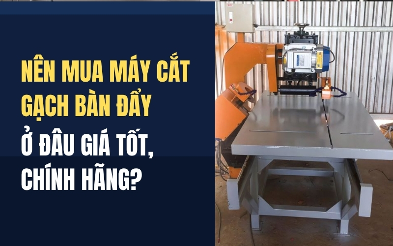 Nên mua máy cắt gạch bàn đẩy ở đâu giá tốt, chính hãng?