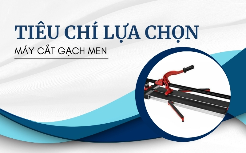 5 Tiêu Chí Lựa Chọn Máy Cắt Gạch Men Đúng Chuẩn