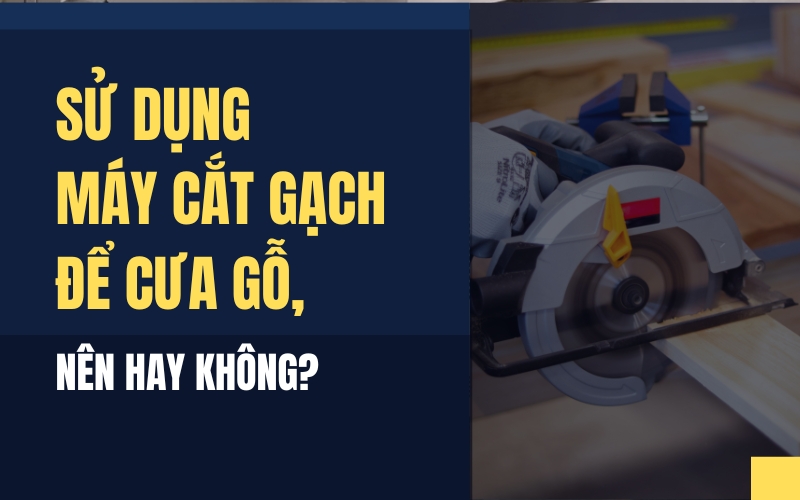Sử Dụng Máy Cắt Gạch Để Cưa Gỗ, Nên Hay Không?