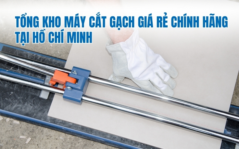 Tổng kho máy cắt gạch giá rẻ chính hãng tại Hồ Chí Minh