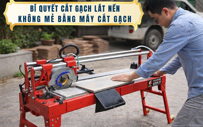 Bí quyết cắt gạch lát nền không mẻ bằng máy cắt gạch