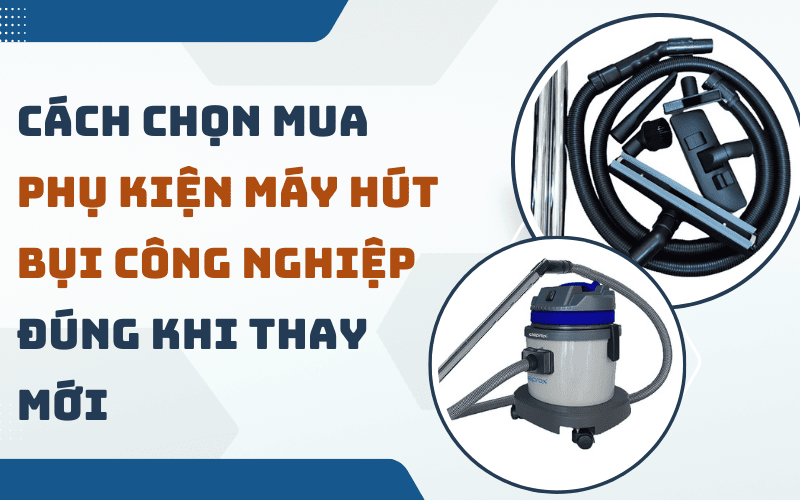 Cách Chọn Mua Phụ Kiện Máy Hút Bụi Công Nghiệp Đúng Khi Thay Mới