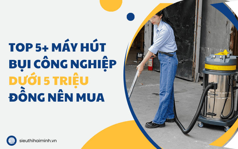 Top 5+ Máy Hút Bụi Công Nghiệp Dưới 5 Triệu Đồng Nên Mua