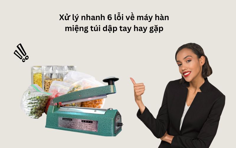 Xử lý nhanh 6 lỗi về máy hàn miệng túi dập tay hay gặp