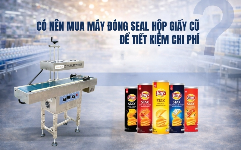 Có nên mua Máy đóng seal hộp giấy cũ để tiết kiệm chi phí?