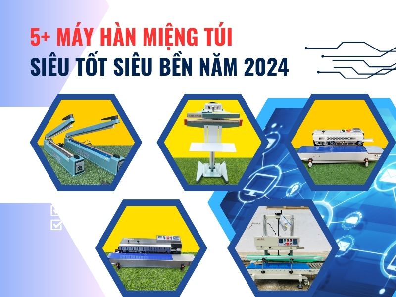 5+ máy hàn miệng túi siêu tốt siêu bền năm 2024