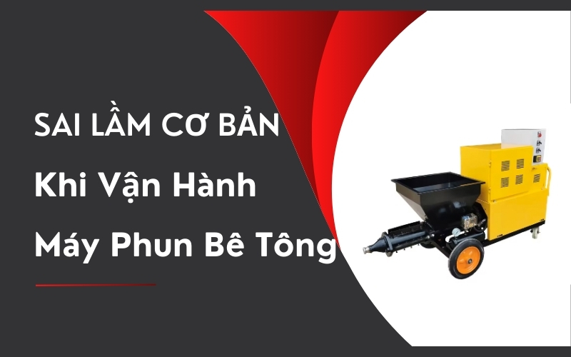 Sai Lầm Cơ Bản Khi Vận Hành Máy Phun Bê Tông