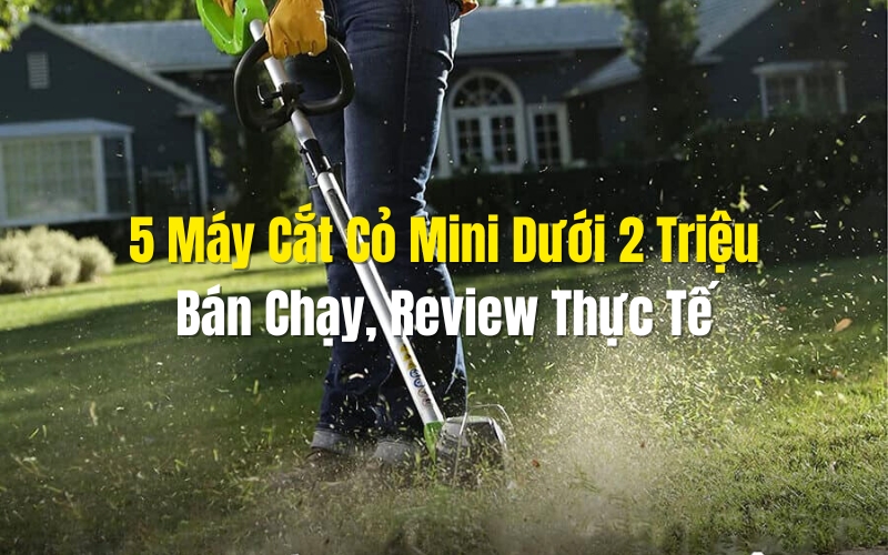 5 Máy Cắt Cỏ Mini Dưới 2 Triệu Bán Chạy, Review Thực Tế