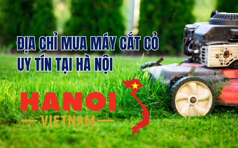 Địa chỉ mua máy cắt cỏ uy tín tại Hà Nội