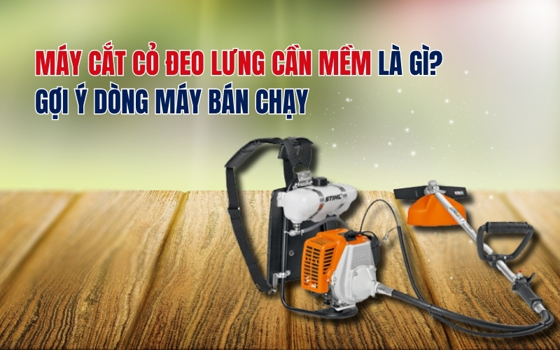 Máy cắt cỏ đeo lưng cần mềm là gì? Gợi ý dòng máy bán chạy