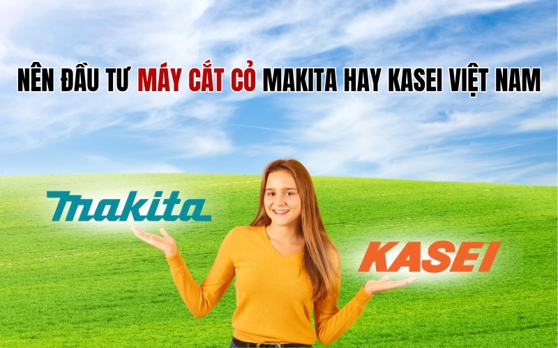 Nên đầu tư máy cắt cỏ Makita hay Kasei Việt Nam