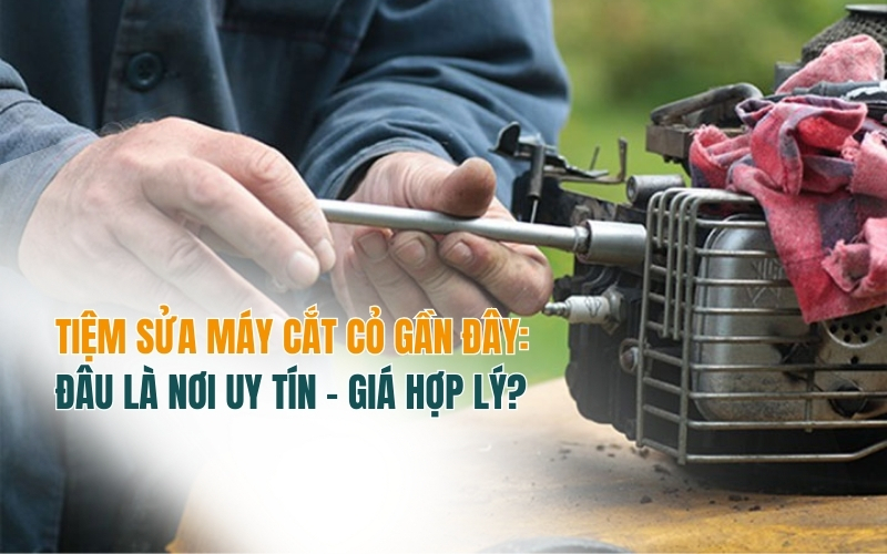 Tiệm Sửa Máy Cắt Cỏ Gần Đây: Đâu Là Nơi Uy Tín – Giá Hợp Lý?