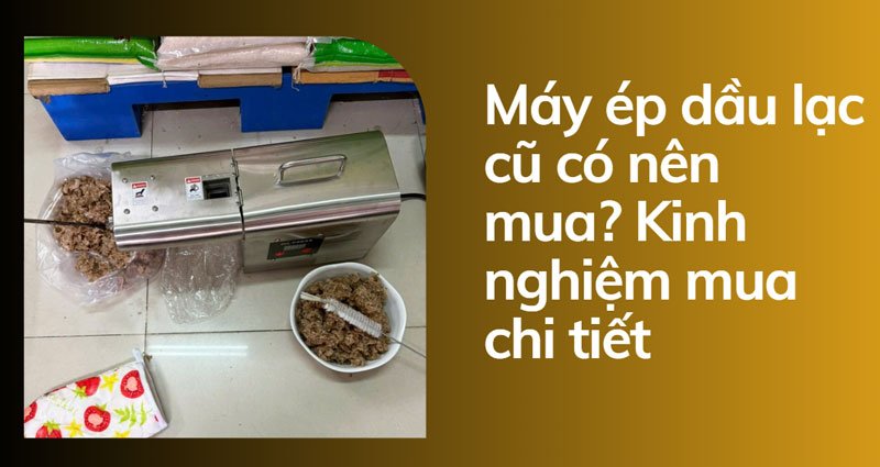 Máy ép dầu lạc cũ có nên mua? Kinh nghiệm mua chi tiết