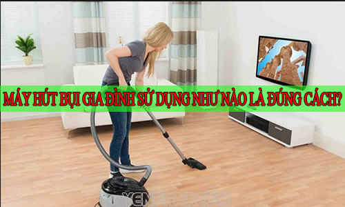Máy Hút Bụi Gia Đình Sử Dụng Như Nào Là Đúng Cách?