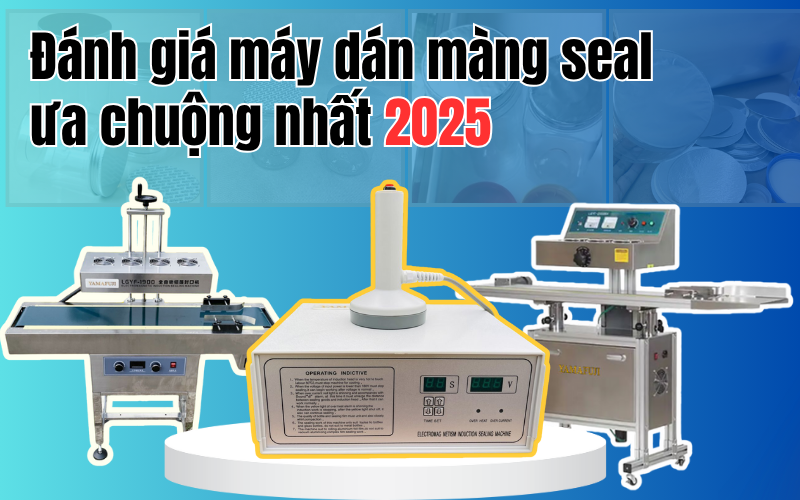 Đánh giá máy dán màng seal được ưa chuộng nhất năm 2025 – chất lượng đáng tiền