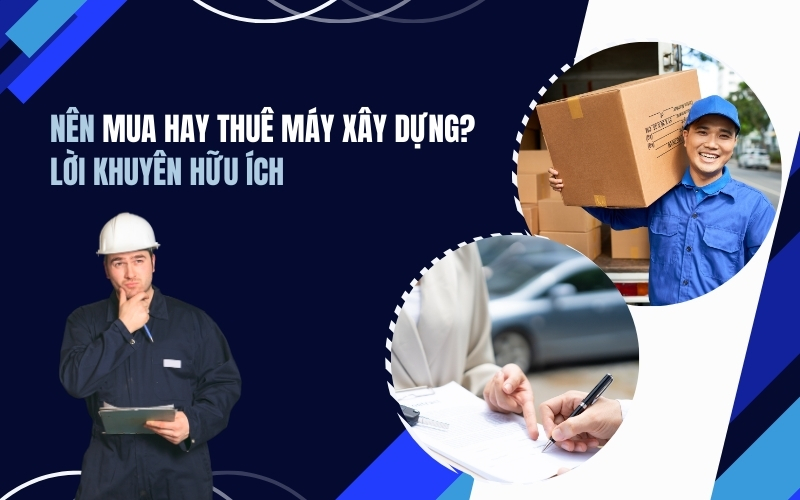 Nên Mua Hay Thuê Máy Xây Dựng. Lời Khuyên Hữu Ích 