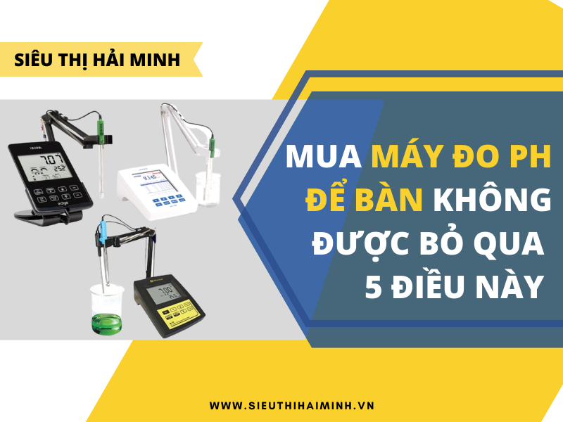 MUA MÁY ĐO PH ĐỂ BÀN KHÔNG ĐƯỢC BỎ QUA 5 ĐIỀU NÀY