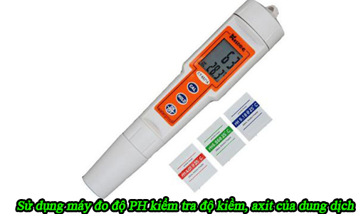 Sử dụng máy đo độ PH kiểm tra độ kiềm, axit của dung dịch
