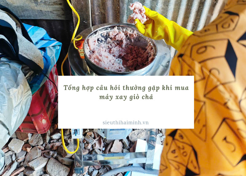 Tổng hợp câu hỏi thường gặp khi mua máy xay giò chả