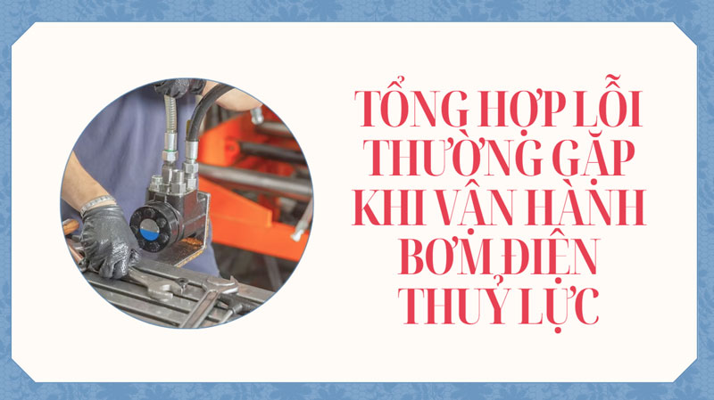 Tổng hợp lỗi thường gặp khi vận hành bơm điện thuỷ lực