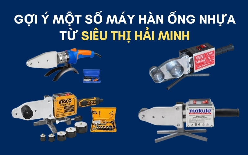 Gợi ý một số máy hàn ống nhựa phù hợp từ Siêu Thị Hải Minh