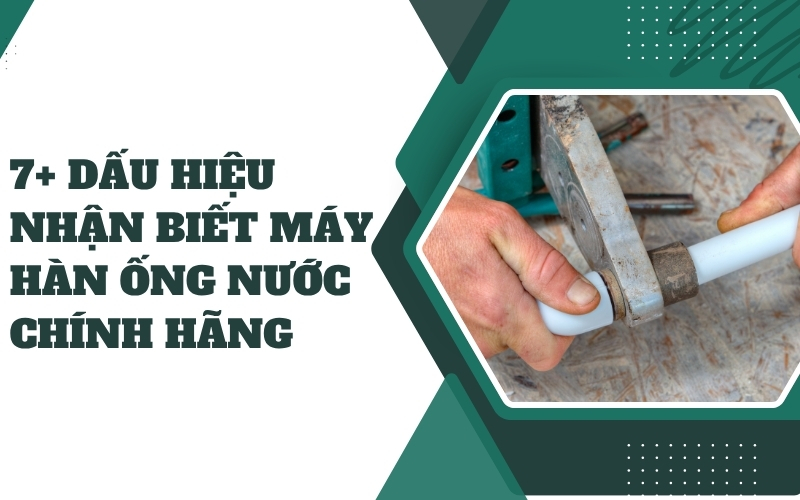 7+ dấu hiệu nhận biết máy hàn ống nước chính hãng