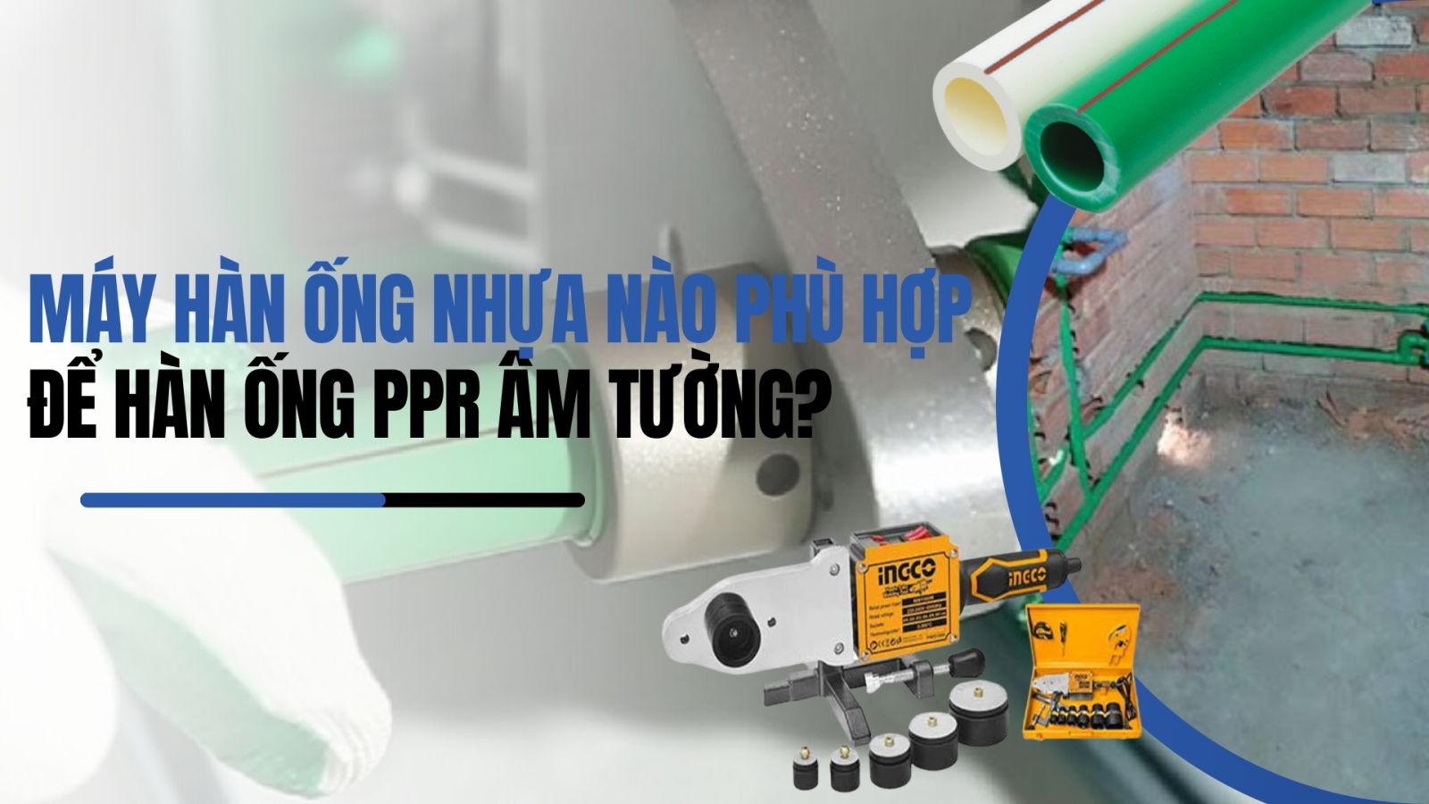 Máy hàn ống nhựa nào phù hợp để hàn ống PPR âm tường?