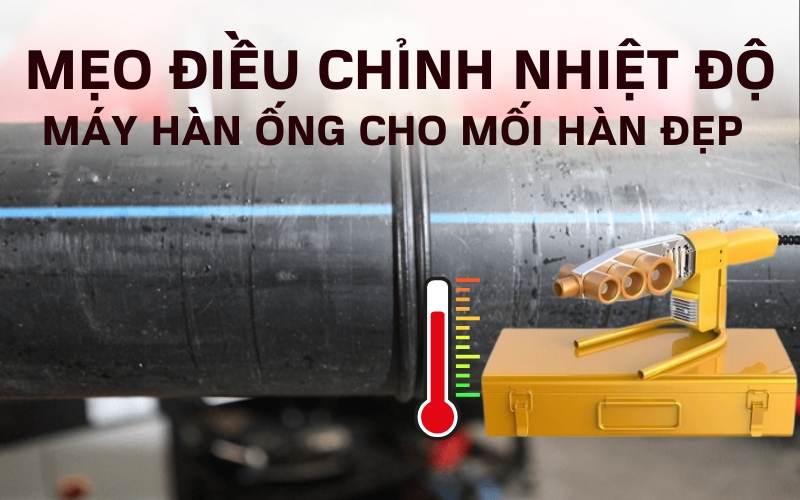 Mẹo điều chỉnh nhiệt độ máy hàn ống cho mối hàn đẹp