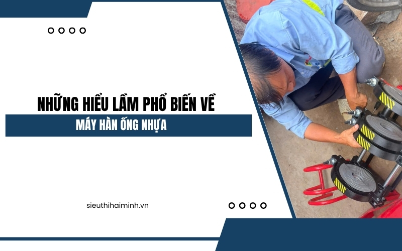 Điểm danh những hiểu lầm phổ biến về máy hàn ống nhựa