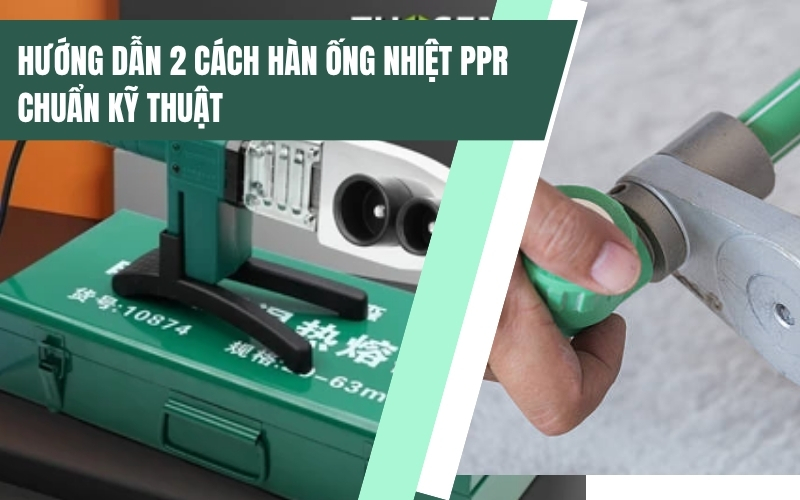 Hướng dẫn 2 cách hàn ống nhiệt PPR chuẩn kỹ thuật