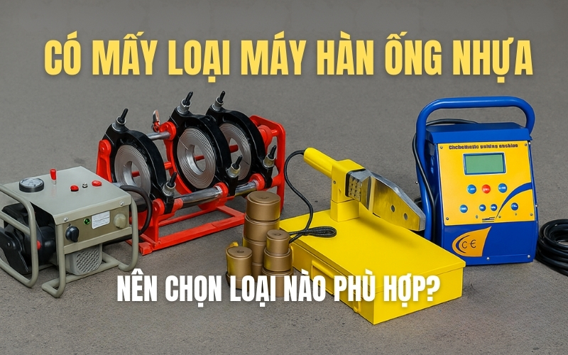 Có mấy loại máy hàn ống nhựa và nên chọn loại nào phù hợp?