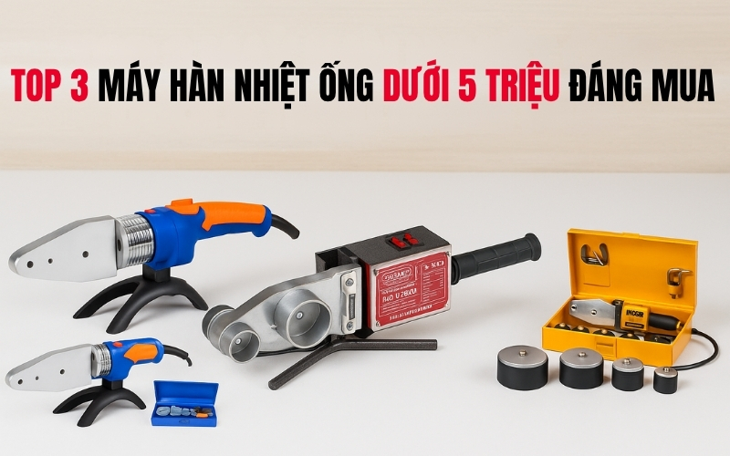 TOP 3 máy hàn nhiệt ống dưới 5 triệu đáng mua