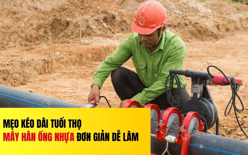 Mẹo kéo dài tuổi thọ máy hàn ống nhựa đơn giản dễ làm