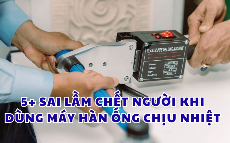 5 sai lầm chết người khi dùng máy hàn ống chịu nhiệt