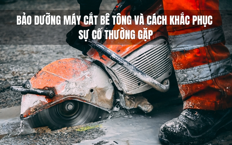 Bảo dưỡng máy cắt bê tông và cách khắc phục sự cố thường gặp
