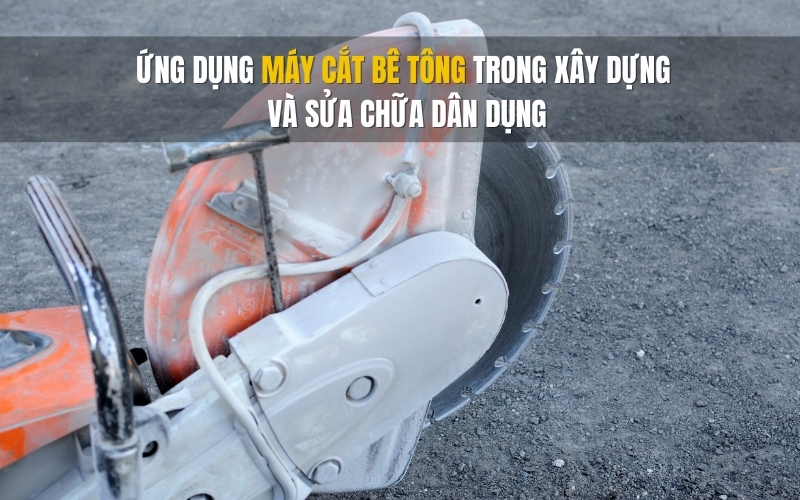 Ứng dụng máy cắt bê tông trong xây dựng và sửa chữa dân dụng