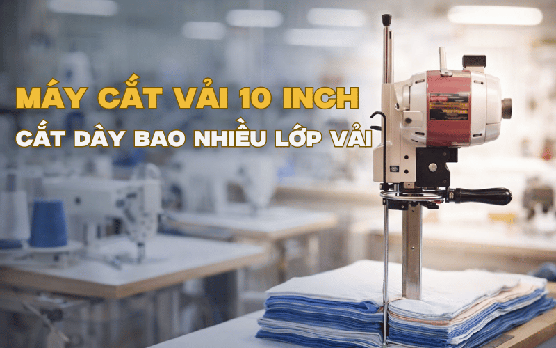 Máy Cắt Vải 10 Inch Cắt Dày Bao Nhiêu Lớp Vải
