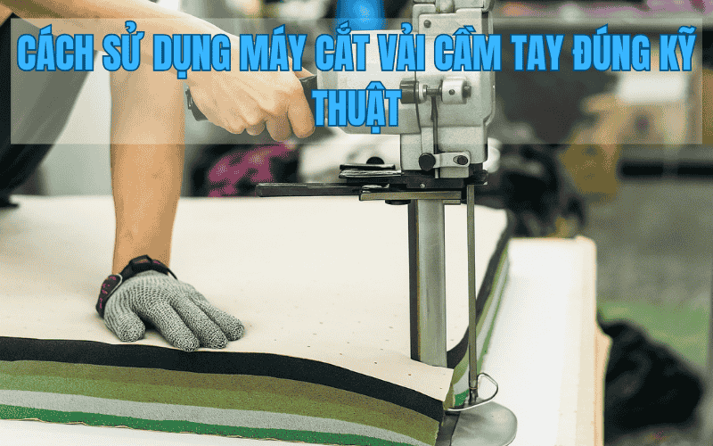 Cách Sử Dụng Máy Cắt Vải Cầm Tay Đúng Kỹ Thuật