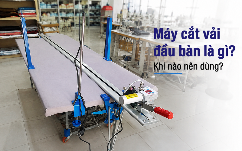 Máy cắt vải đầu bàn là gì? Khi nào nên dùng