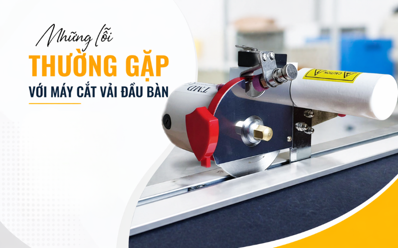 Những lỗi thường gặp với máy cắt vải đầu bàn