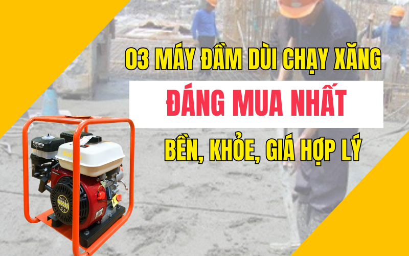 03 máy đầm dùi chạy xăng đáng mua nhất: bền, khỏe, giá hợp lý