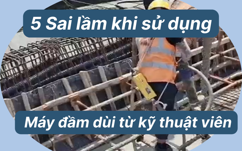 5 Sai lầm khi sử dụng máy đầm dùi từ kỹ thuật viên