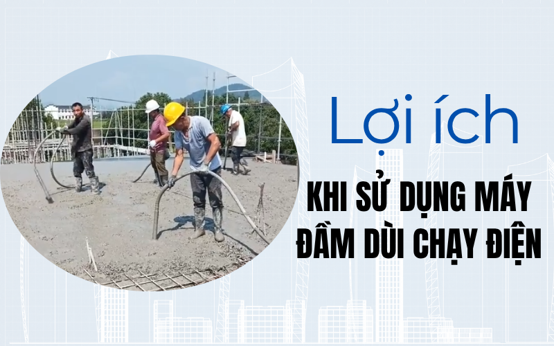  Lợi ích khi sử dụng máy đầm dùi bê tông chạy điện