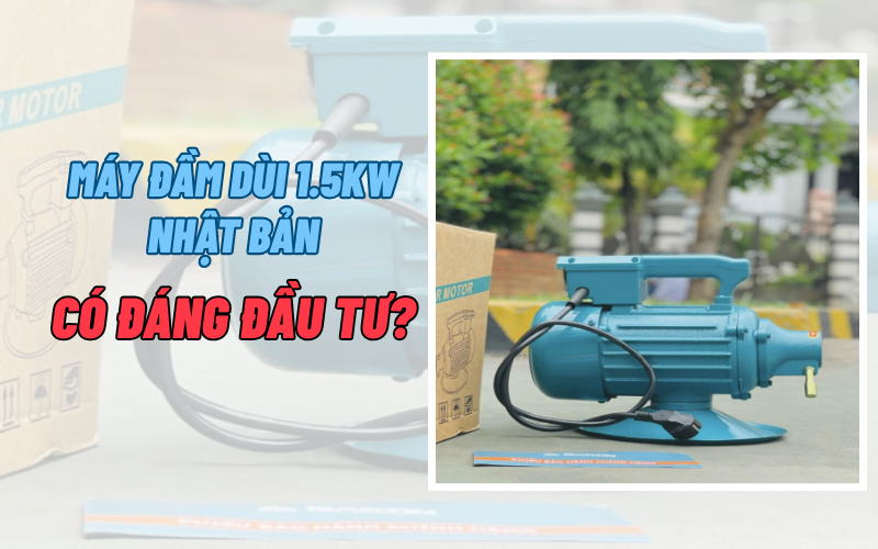 Máy đầm dùi 1.5kW Nhật Bản Có đáng đầu tư?